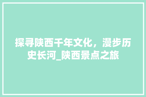 探寻陕西千年文化，漫步历史长河_陕西景点之旅