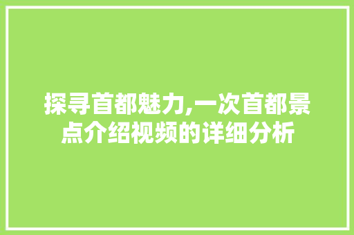 探寻首都魅力,一次首都景点介绍视频的详细分析