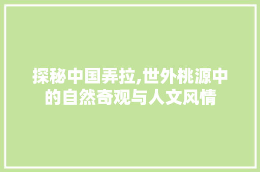 探秘中国弄拉,世外桃源中的自然奇观与人文风情