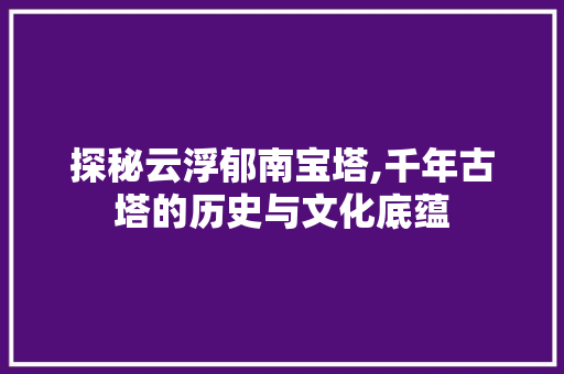 探秘云浮郁南宝塔,千年古塔的历史与文化底蕴