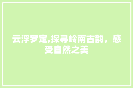 云浮罗定,探寻岭南古韵，感受自然之美