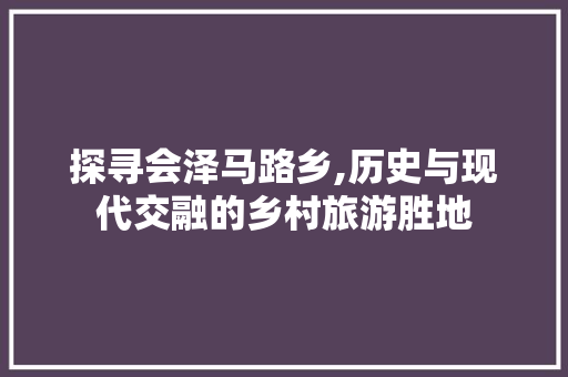 探寻会泽马路乡,历史与现代交融的乡村旅游胜地
