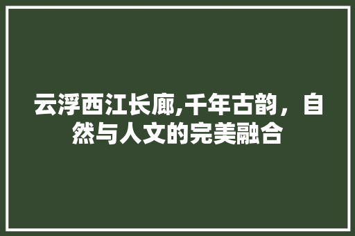 云浮西江长廊,千年古韵，自然与人文的完美融合