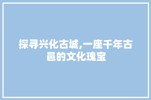 探寻兴化古城,一座千年古邑的文化瑰宝