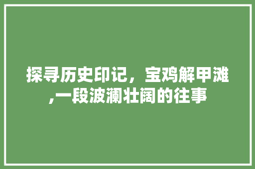 探寻历史印记，宝鸡解甲滩,一段波澜壮阔的往事