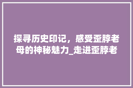 探寻历史印记，感受歪脖老母的神秘魅力_走进歪脖老母景点