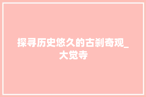 探寻历史悠久的古刹奇观_大觉寺