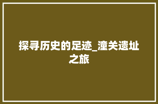 探寻历史的足迹_潼关遗址之旅