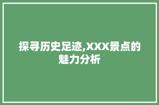 探寻历史足迹,XXX景点的魅力分析