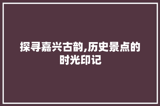 探寻嘉兴古韵,历史景点的时光印记