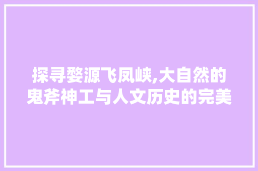 探寻婺源飞凤峡,大自然的鬼斧神工与人文历史的完美融合