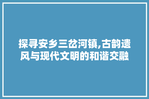 探寻安乡三岔河镇,古韵遗风与现代文明的和谐交融