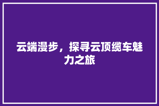 云端漫步，探寻云顶缆车魅力之旅