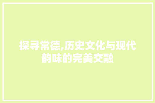 探寻常德,历史文化与现代韵味的完美交融