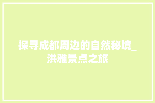 探寻成都周边的自然秘境_洪雅景点之旅