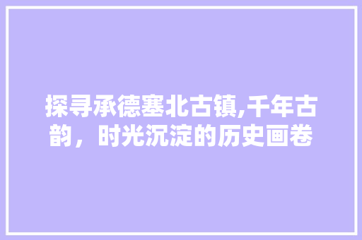 探寻承德塞北古镇,千年古韵，时光沉淀的历史画卷