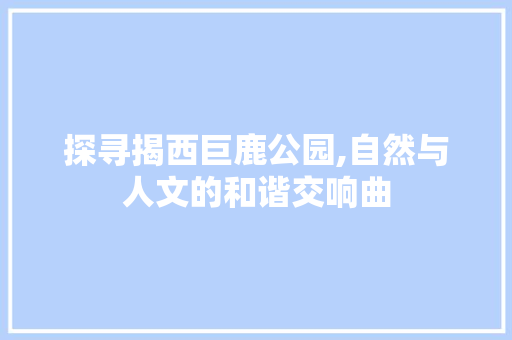 探寻揭西巨鹿公园,自然与人文的和谐交响曲