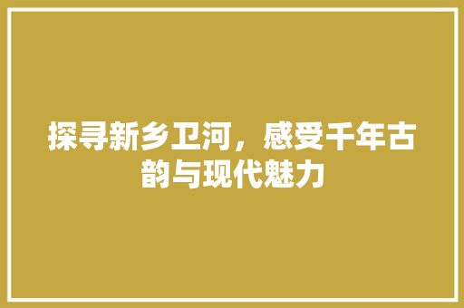 探寻新乡卫河，感受千年古韵与现代魅力