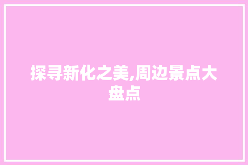 探寻新化之美,周边景点大盘点