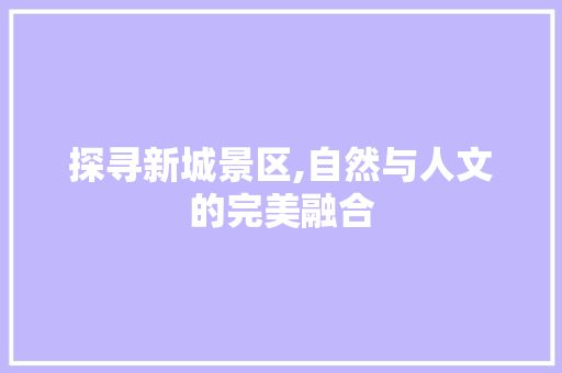 探寻新城景区,自然与人文的完美融合