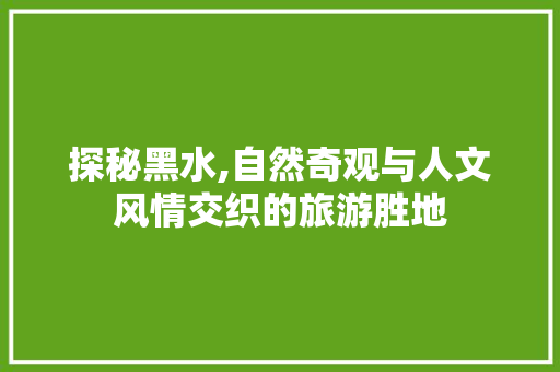 探秘黑水,自然奇观与人文风情交织的旅游胜地