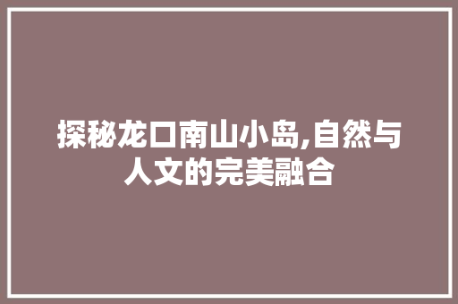 探秘龙口南山小岛,自然与人文的完美融合