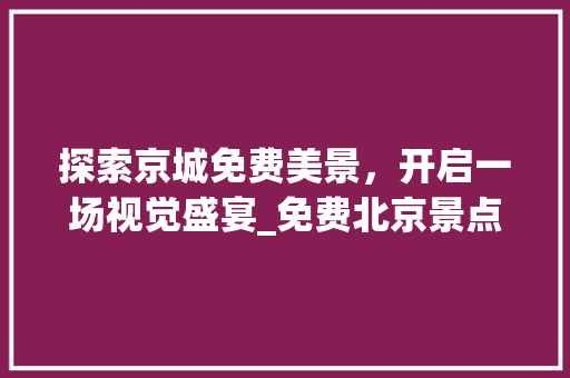 探索京城免费美景，开启一场视觉盛宴_免费北京景点介绍APP详细体验