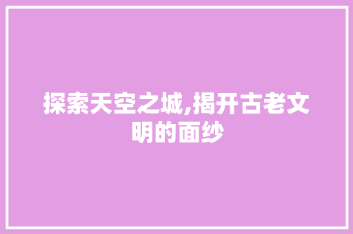探索天空之城,揭开古老文明的面纱