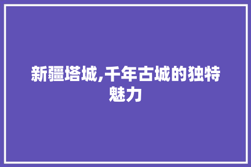 新疆塔城,千年古城的独特魅力