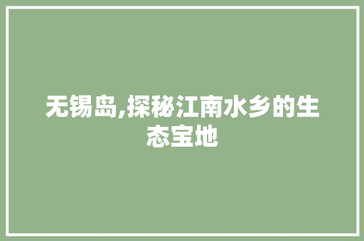 无锡岛,探秘江南水乡的生态宝地