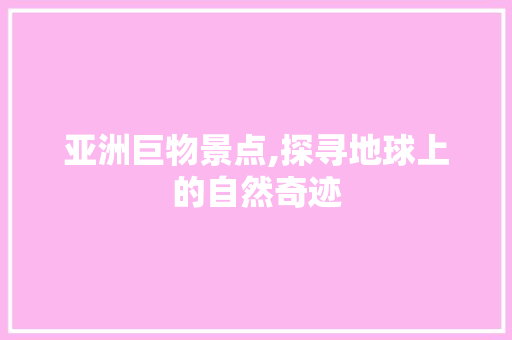 亚洲巨物景点,探寻地球上的自然奇迹