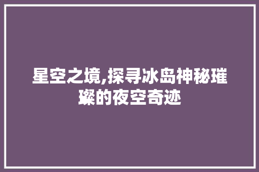 星空之境,探寻冰岛神秘璀璨的夜空奇迹