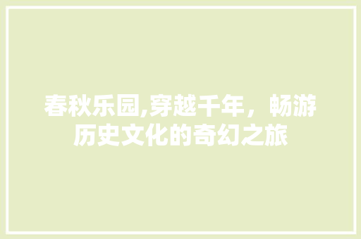 春秋乐园,穿越千年，畅游历史文化的奇幻之旅
