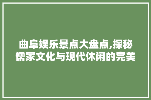 曲阜娱乐景点大盘点,探秘儒家文化与现代休闲的完美融合
