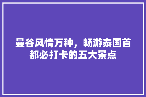 曼谷风情万种，畅游泰国首都必打卡的五大景点