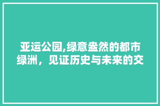 亚运公园,绿意盎然的都市绿洲，见证历史与未来的交融  第1张