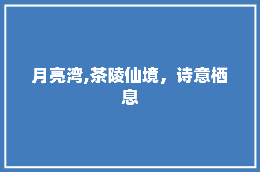 月亮湾,茶陵仙境，诗意栖息