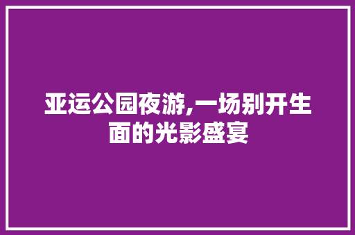 亚运公园夜游,一场别开生面的光影盛宴