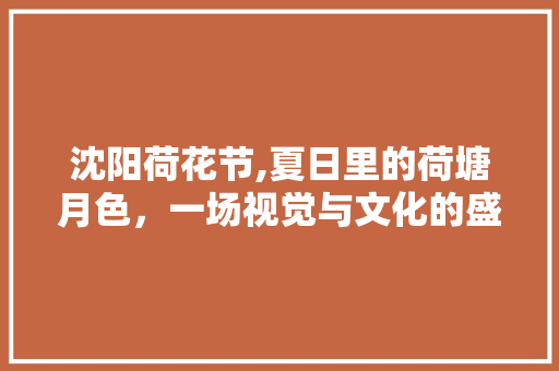 沈阳荷花节,夏日里的荷塘月色，一场视觉与文化的盛宴