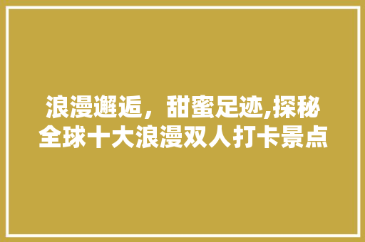 浪漫邂逅，甜蜜足迹,探秘全球十大浪漫双人打卡景点