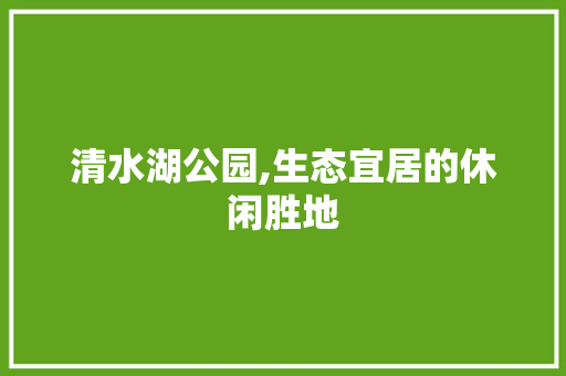 清水湖公园,生态宜居的休闲胜地