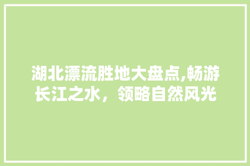 湖北漂流胜地大盘点,畅游长江之水，领略自然风光