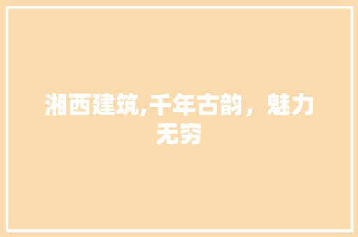 湘西建筑,千年古韵，魅力无穷