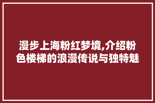 漫步上海粉红梦境,介绍粉色楼梯的浪漫传说与独特魅力