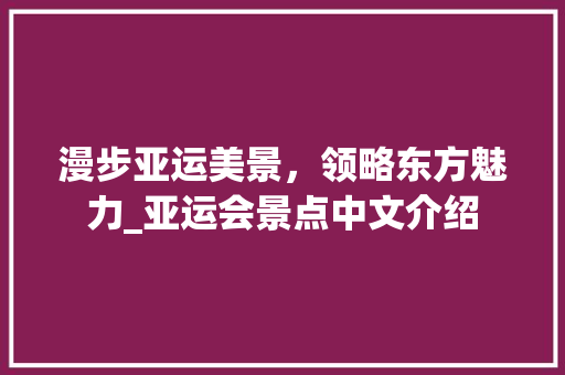 漫步亚运美景，领略东方魅力_亚运会景点中文介绍