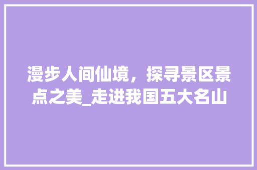 漫步人间仙境，探寻景区景点之美_走进我国五大名山之一黄山
