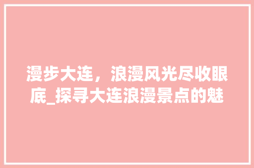 漫步大连，浪漫风光尽收眼底_探寻大连浪漫景点的魅力之旅