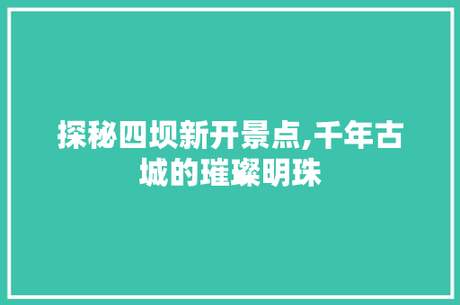 探秘四坝新开景点,千年古城的璀璨明珠