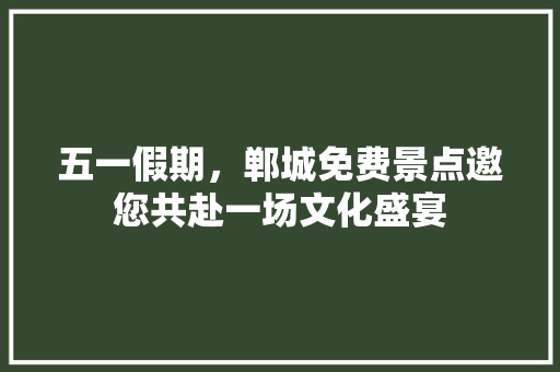 五一假期，郸城免费景点邀您共赴一场文化盛宴