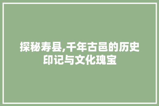 探秘寿县,千年古邑的历史印记与文化瑰宝